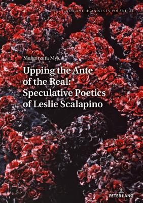 Upping the Ante of the Real: Speculative Poetics of Leslie Scalapino - Basiuk, Tomasz (Editor), and Myk, Malgorzata