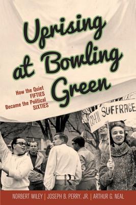 Uprising at Bowling Green: How the Quiet Fifties Became the Political Sixties - Wiley, Norbert, and Perry, Joseph B, Jr., and Neal, Arthur G