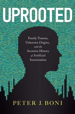 Uprooted: Family Trauma, Unknown Origins, and the Secretive History of Artificial Insemination - Boni, Peter J