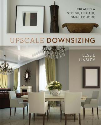 Upscale Downsizing: Creating a Stylish, Elegant, Smaller Home - Linsley, Leslie