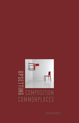 Upsetting Composition Commonplaces - Barnard, Ian