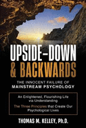 Upside-Down & Backwards: The Innocent Failure of Mainstream Psychology: An Enlightened, Flourishing Life via Understanding The Three Principles that Create Our Psychological Lives