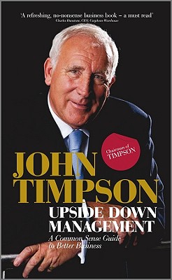 Upside Down Management: A Common Sense Guide to Better Business - Timpson, John