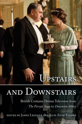 Upstairs and Downstairs: British Costume Drama Television from The Forsyte Saga to Downton Abbey - Leggott, James (Editor), and Taddeo, Julie Anne (Editor)