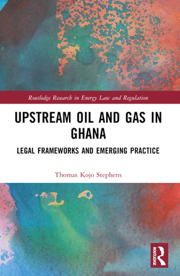 Upstream Oil and Gas in Ghana: Legal Frameworks and Emerging Practice - Stephens, Thomas Kojo