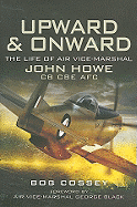 Upward and Onward: Life of Air Vice-Marshal John Howe Cb, Cbe, Afc