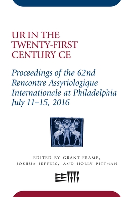 Ur in the Twenty-First Century CE: Proceedings of the 62nd Rencontre Assyriologique Internationale at Philadelphia, July 11-15, 2016 - Frame, Grant, and Jeffers, Joshua, and Pittman, Holly