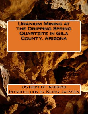 Uranium Mining at the Dripping Spring Quartzite in Gila County, Arizona - Jackson, Kerby (Introduction by), and Interior, Us Dept of