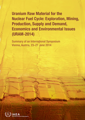 Uranium Raw Material for the Nuclear Fuel Cycle: Exploration, Mining, Production, Supply and Demand, Economics and Environmental Issues (URAM-2014): Summary of an International Symposium Held in Vienna, Austria, 23-27 June 2014 - IAEA