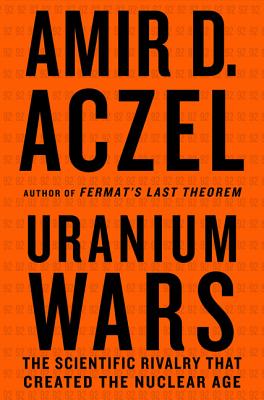 Uranium Wars: The Scientific Rivalry That Created the Nuclear Age - Aczel, Amir D, PhD
