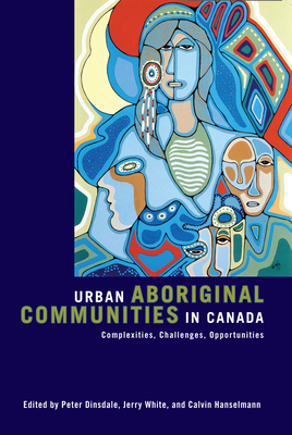 Urban Aboriginal Communities in Canada: Complexities, Challenges, Opportunities - Dinsdale, Peter (Editor), and White, Jerry (Editor), and Hanselmann, Calvin (Editor)