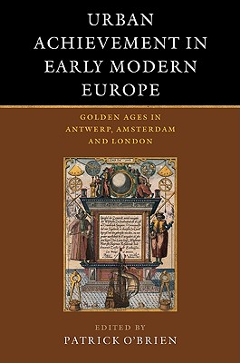 Urban Achievement in Early Modern Europe: Golden Ages in Antwerp, Amsterdam and London - O'Brien, Patrick (Editor), and Keene, Derek (Editor), and 'T Hart, Marjolein (Editor)