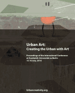 Urban Art: Creating the Urban with Art: Proceedings of the International Conference at Humboldt-Universitat zu Berlin 15-16 July, 2016