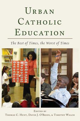 Urban Catholic Education: The Best of Times, the Worst of Times - Hunt, Thomas C (Editor), and O'Brien, David J (Editor), and Walch, Timothy (Editor)
