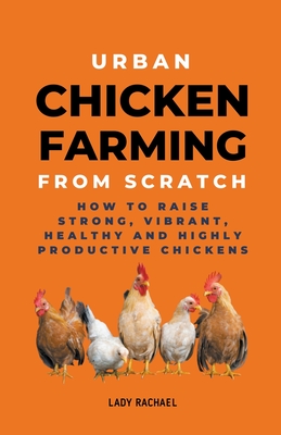 Urban Chicken Farming From Scratch: How To Raise Strong, Vibrant, Healthy And Highly Productive Chickens - Rachael, Lady