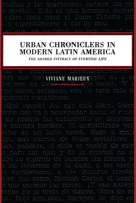 Urban Chroniclers in Modern Latin America: The Shared Intimacy of Everyday Life - Mahieux, Viviane