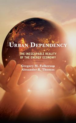Urban Dependency: The Inescapable Reality of the Energy Economy - Fulkerson, Gregory M, and Thomas, Alexander R
