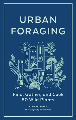 Urban Foraging: Find, Gather, and Cook 50 Wild Plants - M. Rose, Lisa