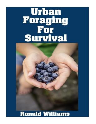 Urban Foraging For Survival: The Ultimate Beginner's Guide On How To Find and Eat Edible Plants In Your City - Williams, Ronald