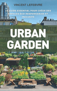 Urban Garden: Le Guide Essentiel pour Cr?er des Espaces Verts ?co-responsables et Inclusifs