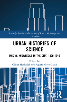 Urban Histories of Science: Making Knowledge in the City, 1820-1940 - Hochadel, Oliver (Editor), and Nieto-Galan, Agust (Editor)