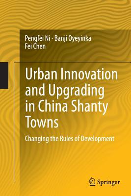 Urban Innovation and Upgrading in China Shanty Towns: Changing the Rules of Development - Ni, Pengfei, and Oyeyinka, Banji, and Chen, Fei