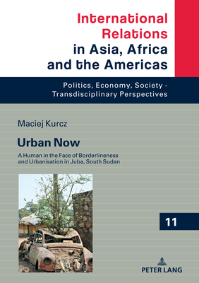 Urban Now: A Human in the Face of Borderliness and Urbanisation in Juba, South Sudan - Grabowski, Marcin, and Kurcz, Maciej