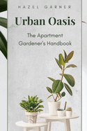 Urban Oasis: The Apartment Gardener's Handbook
