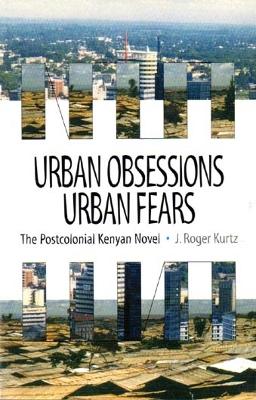 Urban Obsessions, Urban Fears: The Postcolonial Kenyan Novel - Kurtz, J.Roger