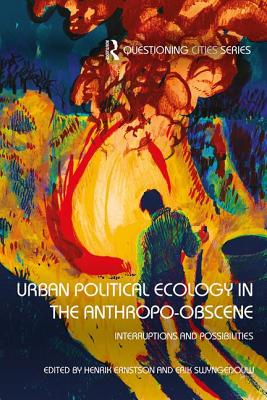 Urban Political Ecology in the Anthropo-obscene: Interruptions and Possibilities - Ernstson, Henrik (Editor), and Swyngedouw, Erik (Editor)