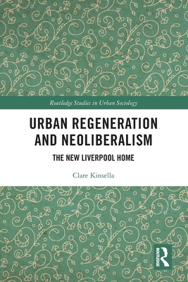 Urban Regeneration and Neoliberalism: The New Liverpool Home - Kinsella, Clare