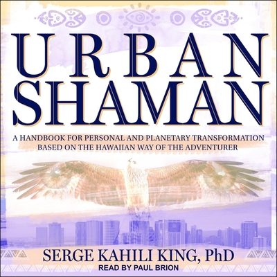 Urban Shaman: A Handbook for Personal and Planetary Transformation Based on the Hawaiian Way of the Adventurer - King, Serge Kahili, and Brion, Paul (Read by)