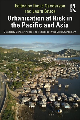 Urbanisation at Risk in the Pacific and Asia: Disasters, Climate Change and Resilience in the Built Environment - Sanderson, David (Editor), and Bruce, Laura (Editor)