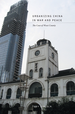 Urbanizing China in War and Peace: The Case of Wuxi County - Lincoln, Toby