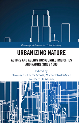 Urbanizing Nature: Actors and Agency (Dis)Connecting Cities and Nature Since 1500 - Soens, Tim (Editor), and Schott, Dieter (Editor), and Toyka-Seid, Michael (Editor)