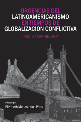 Urgencias del Latinoamericanismo En Tiempos de Globalizacion Conflictiva: Tributo a John Beverley - Monasterios Perez, Elizabeth (Editor)