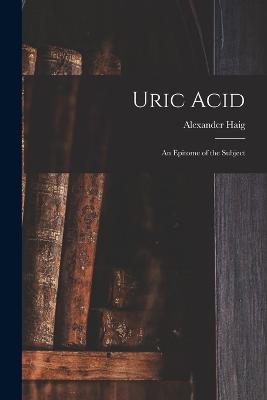 Uric Acid: An Epitome of the Subject - Haig, Alexander