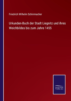 Urkunden-Buch der Stadt Liegnitz und ihres Weichbildes bis zum Jahre 1455 - Schirrmacher, Friedrich Wilhelm (Editor)