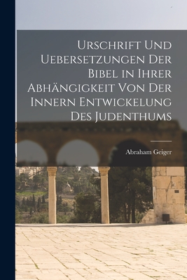 Urschrift Und Uebersetzungen Der Bibel in Ihrer Abh?ngigkeit Von Der Innern Entwickelung Des Judenthums - Geiger, Abraham