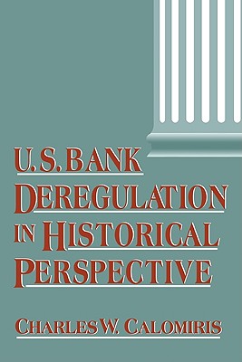 Us Bank Deregulation in Historical Perspective - Calomiris, Charles W, Professor