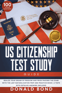 US Citizenship Test Study Guide: Realize your Dream of Freedom and Pride Passing the Exam with the Last Naturalization Prep and Practice Book 100 Civics Questions & 2 Tests with Detailed Answers