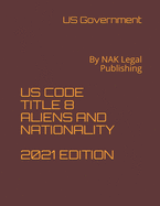 Us Code Title 8 Aliens and Nationality 2021 Edition: By NAK Legal Publishing