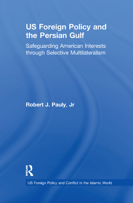 US Foreign Policy and the Persian Gulf: Safeguarding American Interests through Selective Multilateralism - Pauly, Robert J., and Jr