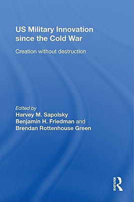 US Military Innovation since the Cold War: Creation Without Destruction - Sapolsky, Harvey, Professor (Editor), and Friedman, Benjamin (Editor), and Green, Brendan (Editor)