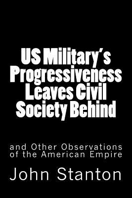 US Military's Progressiveness Leaves Civil Society Behind: and Other Observations of the American Empire - Keeton, Kyle (Introduction by), and Stanton, John