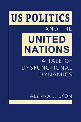 US Politics and the United Nations: A Tale of Dysfunctional Dynamics - Lyon, Alynna J.