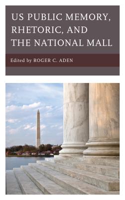 Us Public Memory, Rhetoric, and the National Mall - Aden, Roger C (Editor), and Benton-Short, Lisa (Contributions by), and Blanton, Raymond (Contributions by)