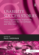 Usability Success Stories: How Organizations Improve By Making Easier-To-Use Software and Web Sites