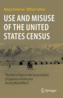 Use and Misuse of the United States Census: The Role of Data in the Incarceration of Japanese Americans During World War II - Anderson, Margo, and Seltzer, William