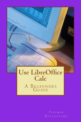 Use LibreOffice Calc: A Beginners Guide - Ecclestone, Thomas